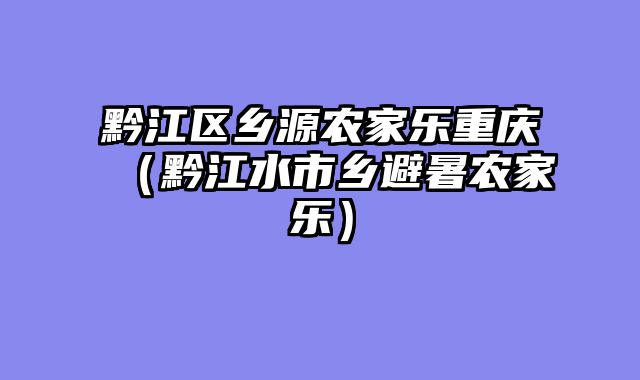 黔江区乡源农家乐重庆（黔江水市乡避暑农家乐）