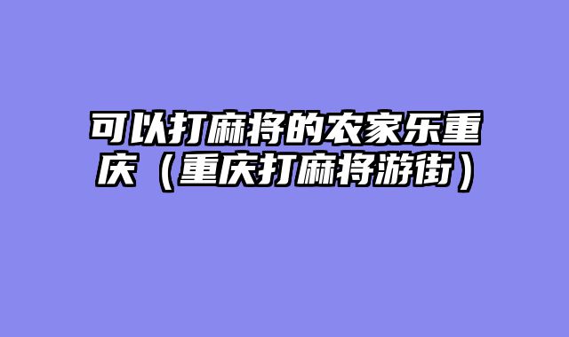 可以打麻将的农家乐重庆（重庆打麻将游街）