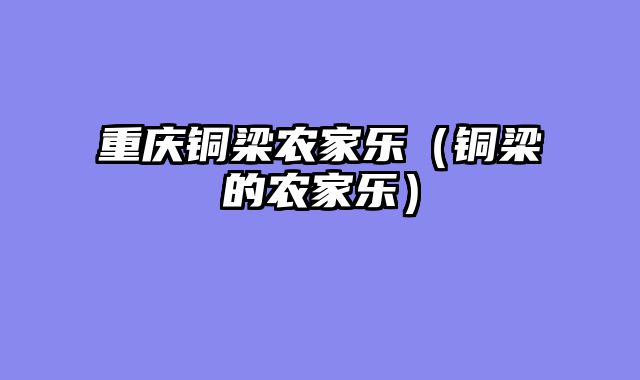 重庆铜梁农家乐（铜梁的农家乐）