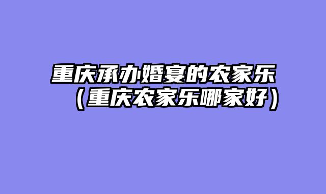 重庆承办婚宴的农家乐（重庆农家乐哪家好）