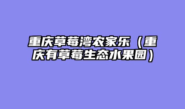 重庆草莓湾农家乐（重庆有草莓生态水果园）
