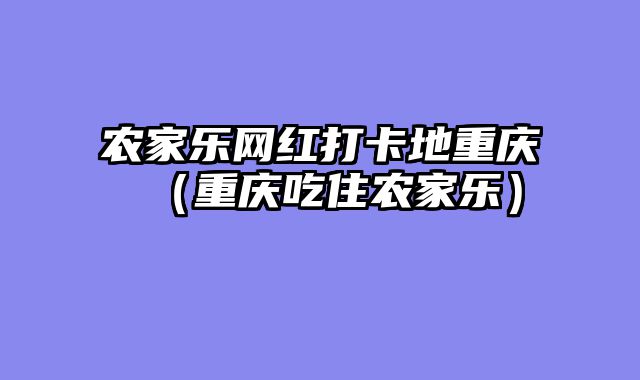 农家乐网红打卡地重庆（重庆吃住农家乐）