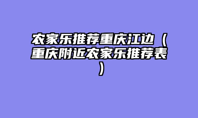 农家乐推荐重庆江边（重庆附近农家乐推荐表）