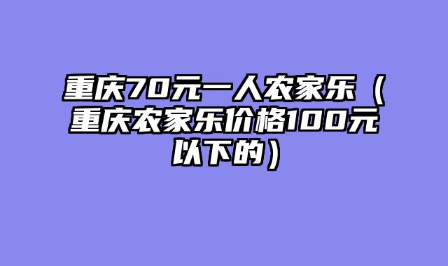 重庆70元一人农家乐（重庆农家乐价格100元以下的）