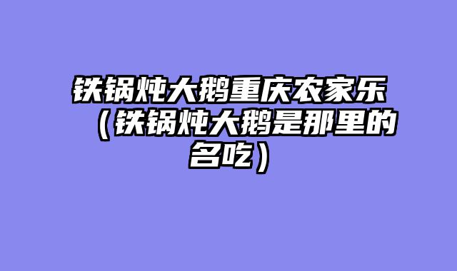 铁锅炖大鹅重庆农家乐（铁锅炖大鹅是那里的名吃）