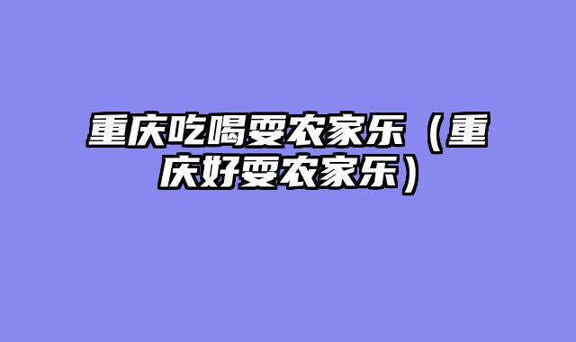 重庆吃喝耍农家乐（重庆好耍农家乐）
