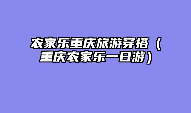 农家乐重庆旅游穿搭（重庆农家乐一日游）