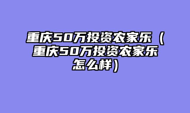重庆50万投资农家乐（重庆50万投资农家乐怎么样）