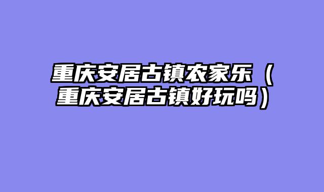 重庆安居古镇农家乐（重庆安居古镇好玩吗）