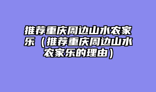 推荐重庆周边山水农家乐（推荐重庆周边山水农家乐的理由）