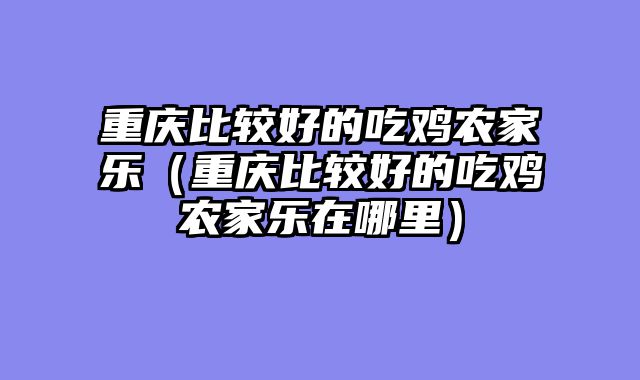 重庆比较好的吃鸡农家乐（重庆比较好的吃鸡农家乐在哪里）