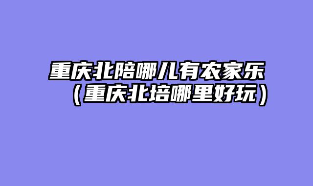 重庆北陪哪儿有农家乐（重庆北培哪里好玩）