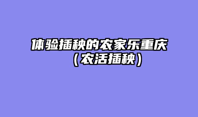 体验插秧的农家乐重庆（农活插秧）