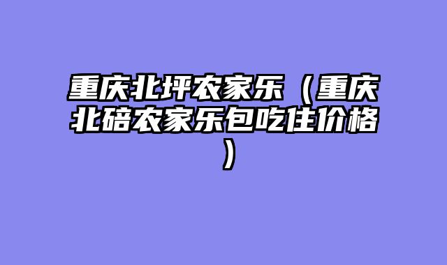 重庆北坪农家乐（重庆北碚农家乐包吃住价格）