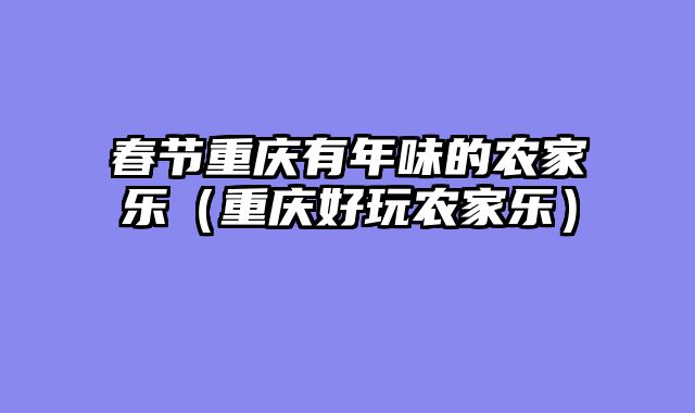 春节重庆有年味的农家乐（重庆好玩农家乐）