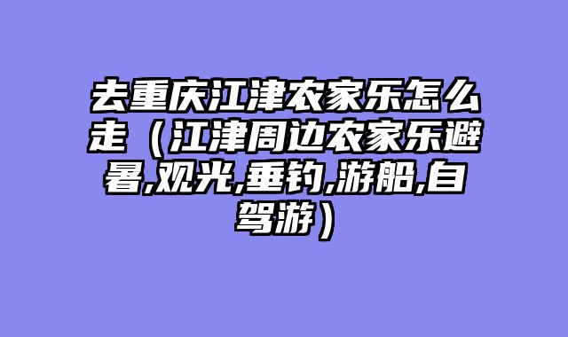 去重庆江津农家乐怎么走（江津周边农家乐避暑,观光,垂钓,游船,自驾游）