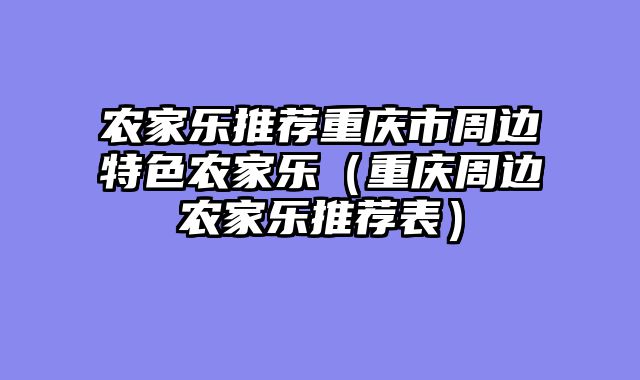 农家乐推荐重庆市周边特色农家乐（重庆周边农家乐推荐表）