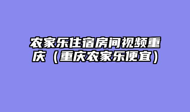 农家乐住宿房间视频重庆（重庆农家乐便宜）
