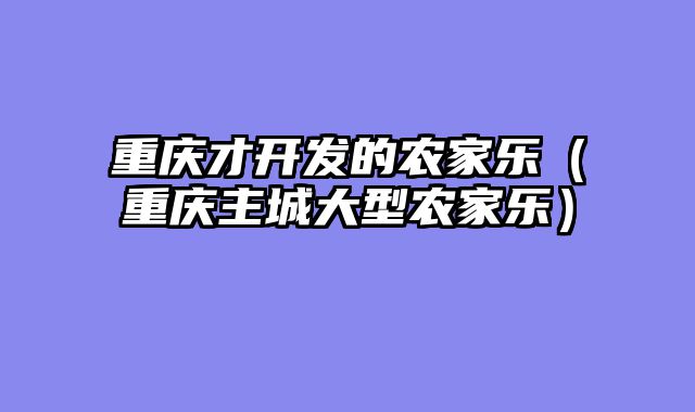 重庆才开发的农家乐（重庆主城大型农家乐）