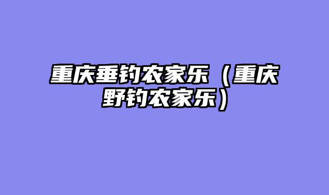 重庆垂钓农家乐（重庆野钓农家乐）