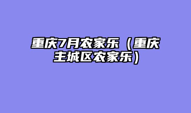 重庆7月农家乐（重庆主城区农家乐）