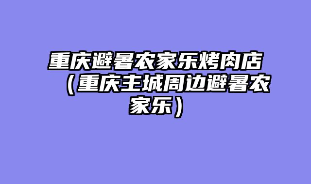 重庆避暑农家乐烤肉店（重庆主城周边避暑农家乐）