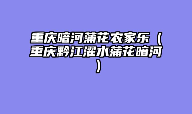 重庆暗河蒲花农家乐（重庆黔江濯水蒲花暗河）