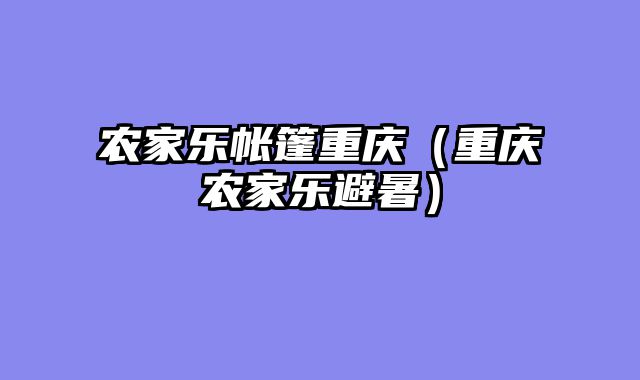 农家乐帐篷重庆（重庆农家乐避暑）