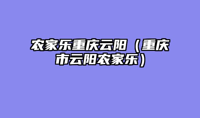 农家乐重庆云阳（重庆市云阳农家乐）