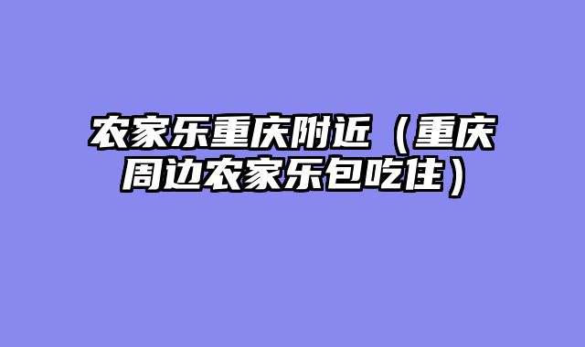 农家乐重庆附近（重庆周边农家乐包吃住）