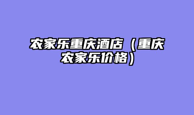 农家乐重庆酒店（重庆农家乐价格）