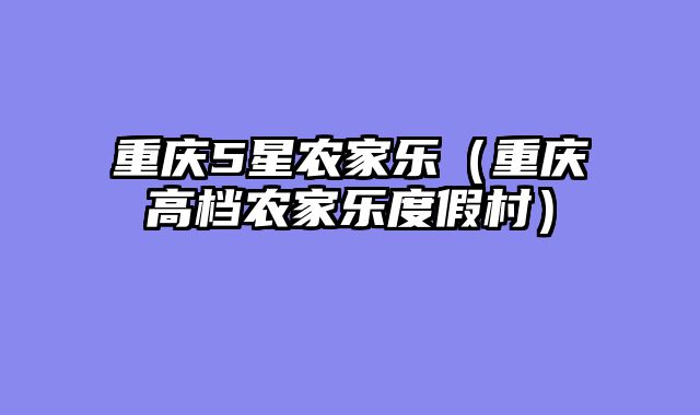 重庆5星农家乐（重庆高档农家乐度假村）
