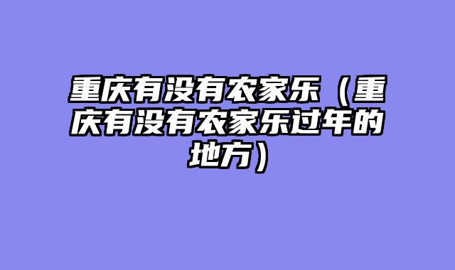 重庆有没有农家乐（重庆有没有农家乐过年的地方）