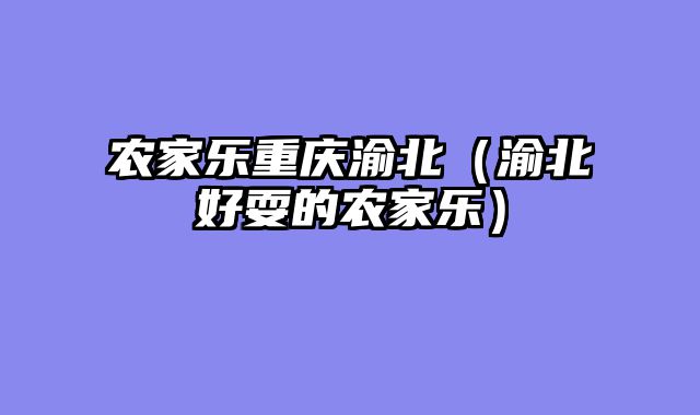 农家乐重庆渝北（渝北好耍的农家乐）