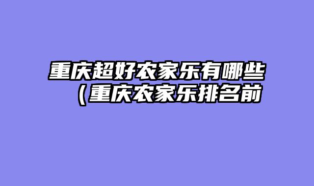 重庆超好农家乐有哪些（重庆农家乐排名前