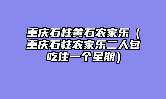 重庆石柱黄石农家乐（重庆石柱农家乐二人包吃住一个星期）