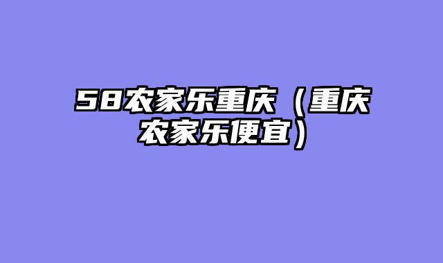 58农家乐重庆（重庆农家乐便宜）