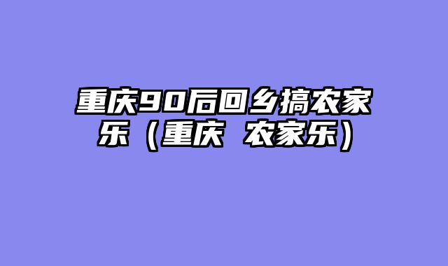 重庆90后回乡搞农家乐（重庆 农家乐）