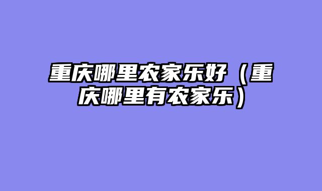 重庆哪里农家乐好（重庆哪里有农家乐）