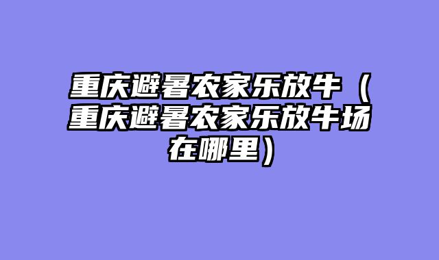 重庆避暑农家乐放牛（重庆避暑农家乐放牛场在哪里）