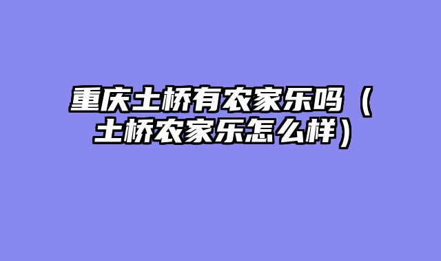 重庆土桥有农家乐吗（土桥农家乐怎么样）