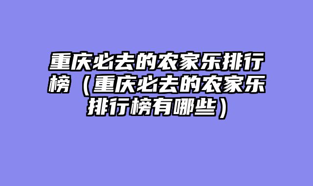 重庆必去的农家乐排行榜（重庆必去的农家乐排行榜有哪些）