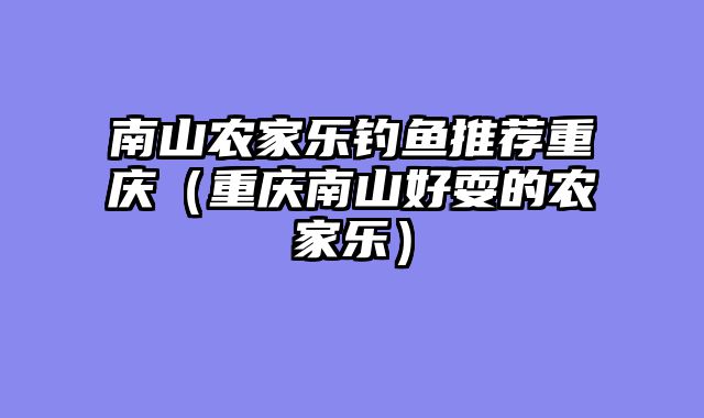 南山农家乐钓鱼推荐重庆（重庆南山好耍的农家乐）