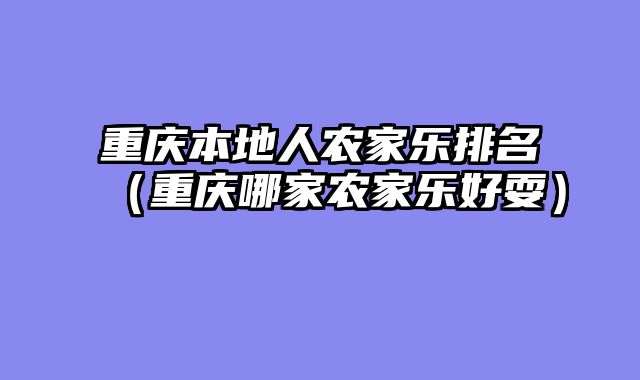 重庆本地人农家乐排名（重庆哪家农家乐好耍）