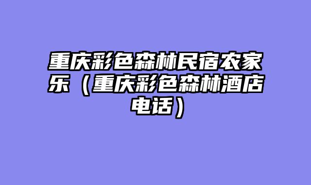 重庆彩色森林民宿农家乐（重庆彩色森林酒店电话）