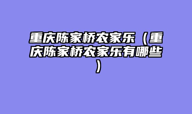 重庆陈家桥农家乐（重庆陈家桥农家乐有哪些）