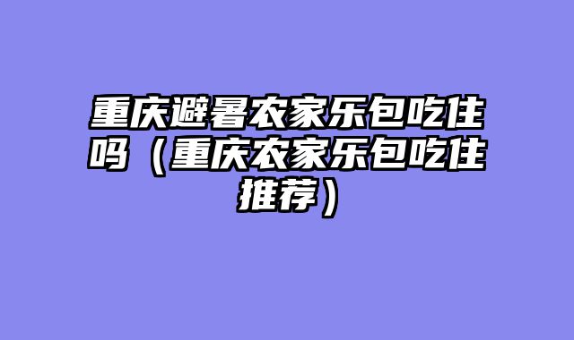 重庆避暑农家乐包吃住吗（重庆农家乐包吃住推荐）