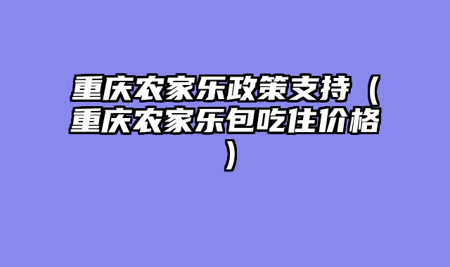 重庆农家乐政策支持（重庆农家乐包吃住价格）