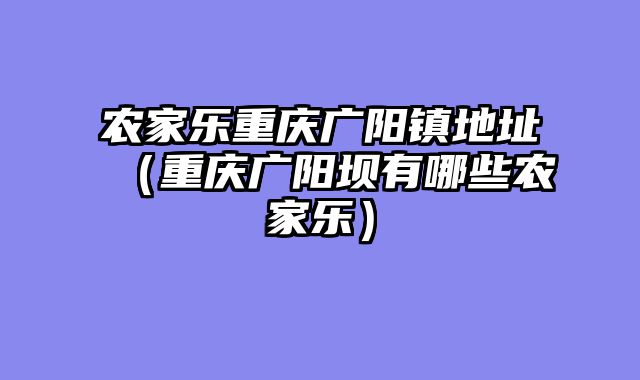 农家乐重庆广阳镇地址（重庆广阳坝有哪些农家乐）