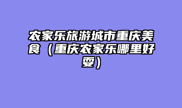 农家乐旅游城市重庆美食（重庆农家乐哪里好耍）